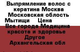 Выпрямление волос с кератина Москва Московская облость Мытищи. › Цена ­ 3 000 - Все города Медицина, красота и здоровье » Другое   . Архангельская обл.